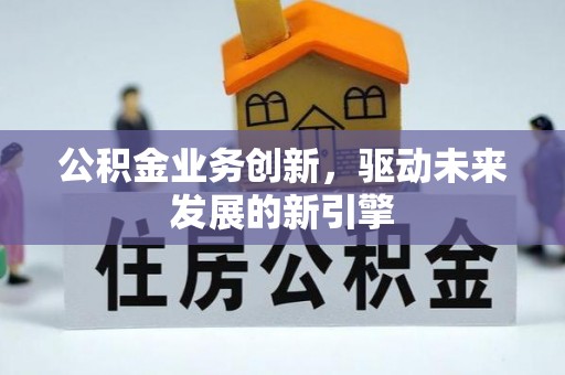 万江公积金业务创新，驱动未来发展的新引擎
