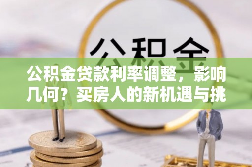 万江公积金贷款利率调整，影响几何？买房人的新机遇与挑战