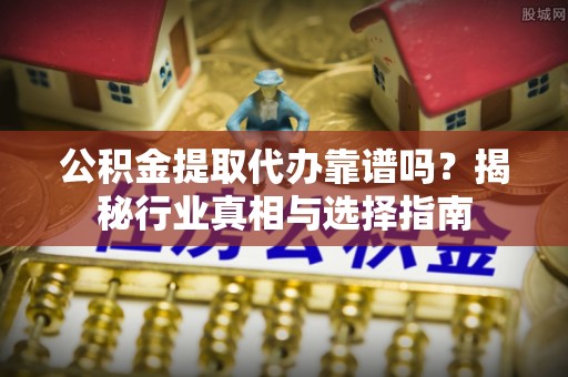 万江公积金提取代办靠谱吗？揭秘行业真相与选择指南