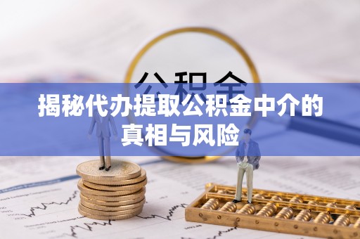 万江揭秘代办提取公积金中介的真相与风险