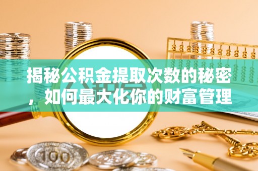 万江揭秘公积金提取次数的秘密，如何最大化你的财富管理
