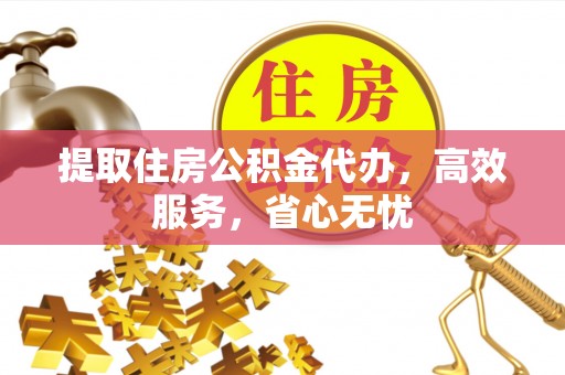 万江提取住房公积金代办，高效服务，省心无忧