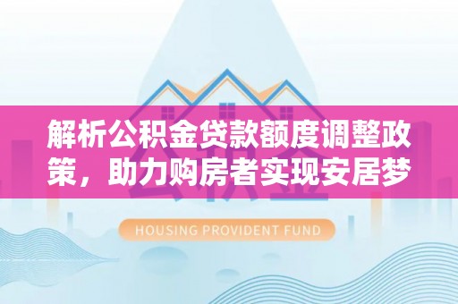 万江解析公积金贷款额度调整政策，助力购房者实现安居梦想
