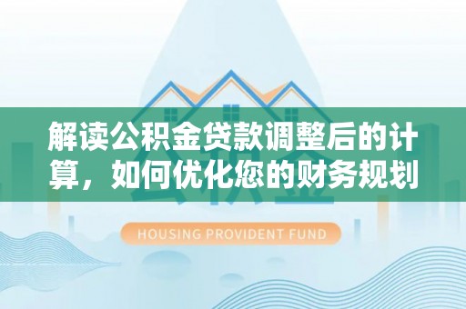 万江解读公积金贷款调整后的计算，如何优化您的财务规划