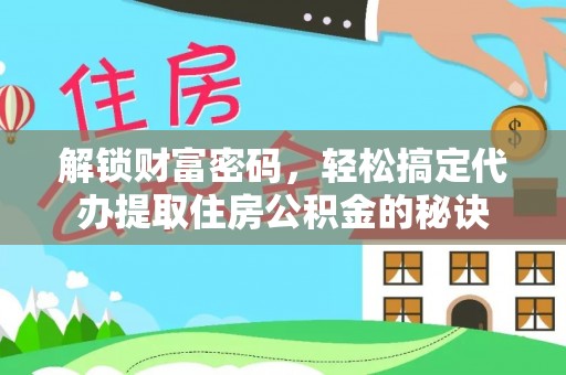 万江解锁财富密码，轻松搞定代办提取住房公积金的秘诀