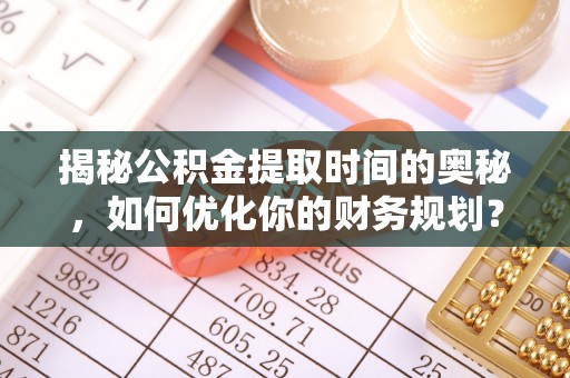 万江揭秘公积金提取时间的奥秘，如何优化你的财务规划？