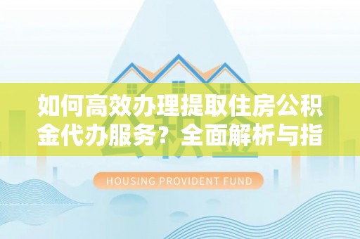 万江如何高效办理提取住房公积金代办服务？全面解析与指南