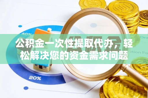 万江公积金一次性提取代办，轻松解决您的资金需求问题