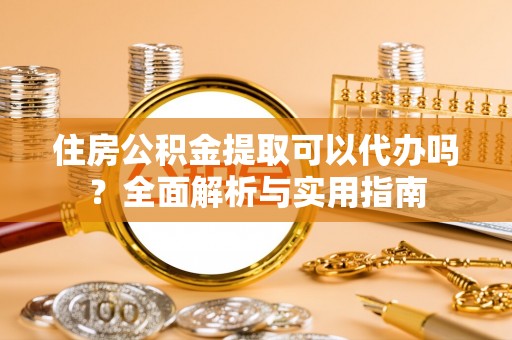 万江住房公积金提取可以代办吗？全面解析与实用指南