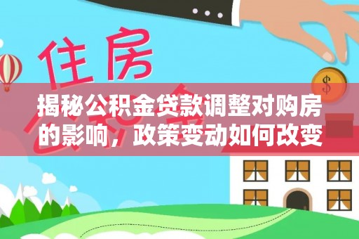 万江揭秘公积金贷款调整对购房的影响，政策变动如何改变你的买房计划