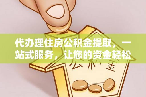 万江代办理住房公积金提取，一站式服务，让您的资金轻松到账