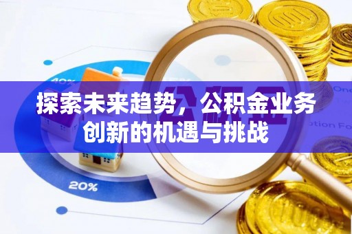 万江探索未来趋势，公积金业务创新的机遇与挑战