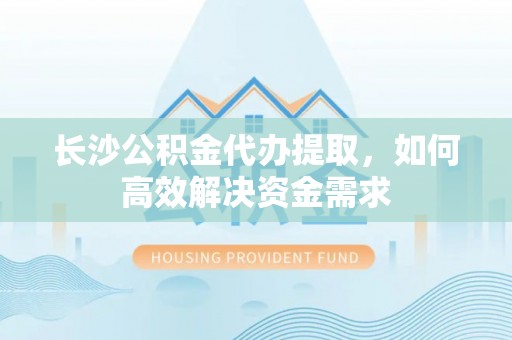 万江长沙公积金代办提取，如何高效解决资金需求
