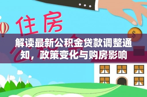 万江解读最新公积金贷款调整通知，政策变化与购房影响