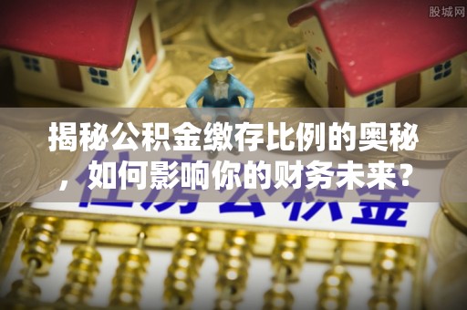 万江揭秘公积金缴存比例的奥秘，如何影响你的财务未来？