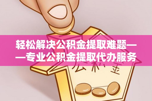 万江轻松解决公积金提取难题——专业公积金提取代办服务详解