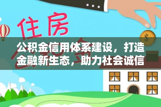 万江公积金信用体系建设，打造金融新生态，助力社会诚信发展
