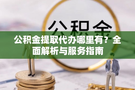 万江公积金提取代办哪里有？全面解析与服务指南