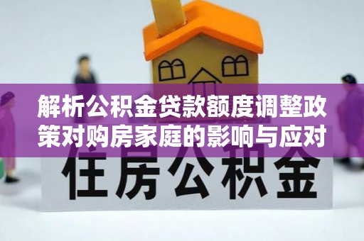万江解析公积金贷款额度调整政策对购房家庭的影响与应对策略