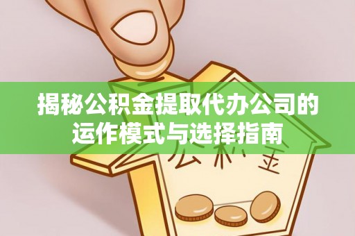万江揭秘公积金提取代办公司的运作模式与选择指南