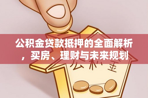 万江公积金贷款抵押的全面解析，买房、理财与未来规划
