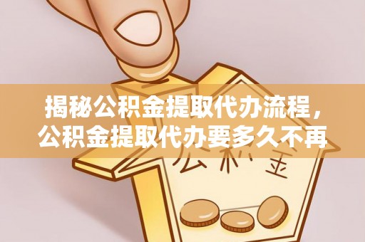 万江揭秘公积金提取代办流程，公积金提取代办要多久不再是谜题
