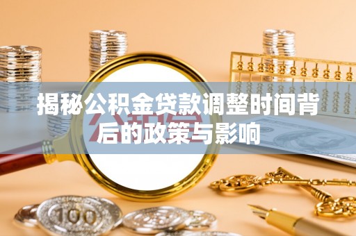 万江揭秘公积金贷款调整时间背后的政策与影响