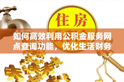 万江如何高效利用公积金服务网点查询功能，优化生活财务管理