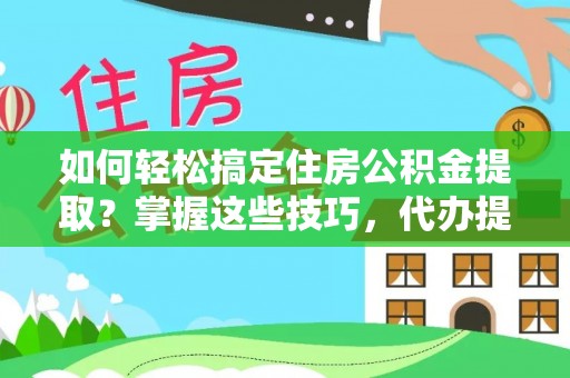 万江如何轻松搞定住房公积金提取？掌握这些技巧，代办提取住房公积金不再难