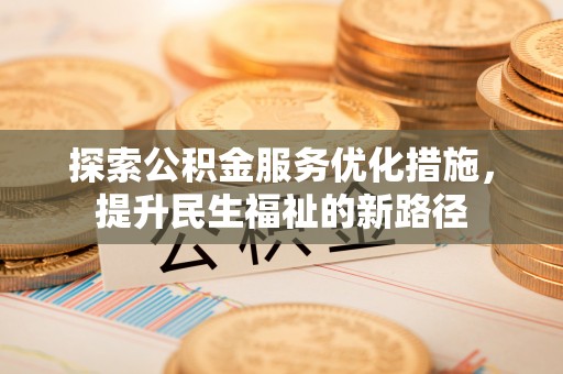 万江探索公积金服务优化措施，提升民生福祉的新路径