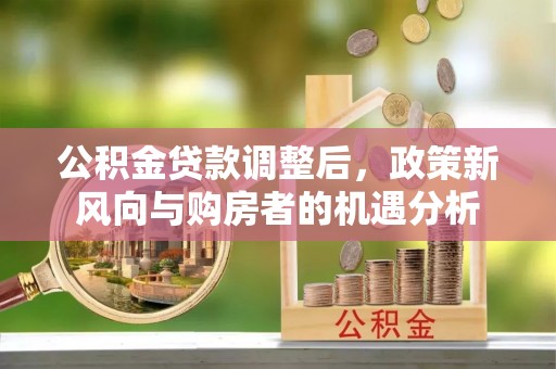 万江公积金贷款调整后，政策新风向与购房者的机遇分析