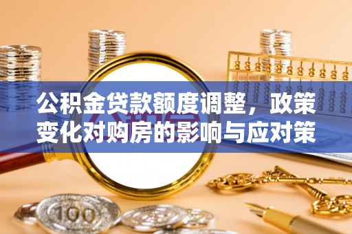 万江公积金贷款额度调整，政策变化对购房的影响与应对策略