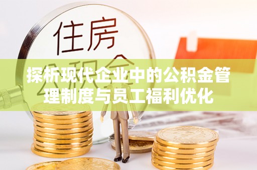 万江探析现代企业中的公积金管理制度与员工福利优化