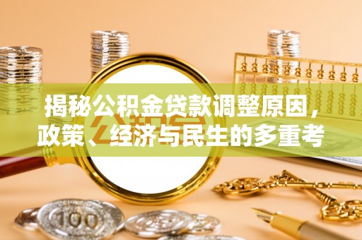 万江揭秘公积金贷款调整原因，政策、经济与民生的多重考量