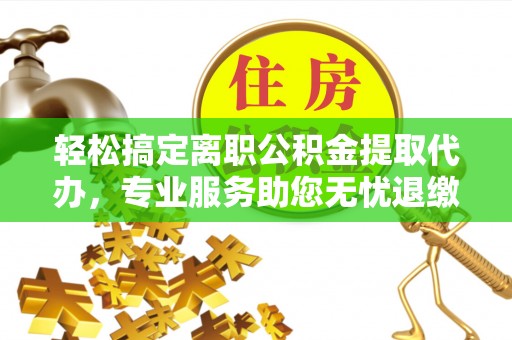 万江轻松搞定离职公积金提取代办，专业服务助您无忧退缴