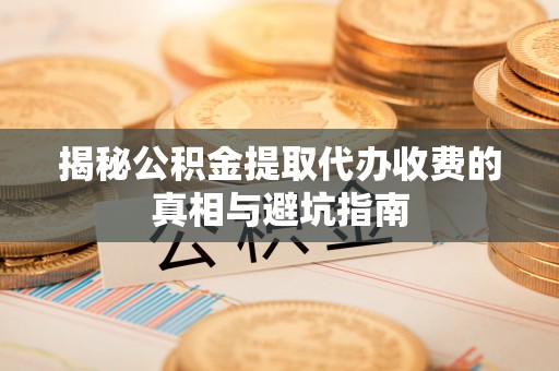 万江揭秘公积金提取代办收费的真相与避坑指南