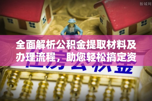 万江全面解析公积金提取材料及办理流程，助您轻松搞定资金提取