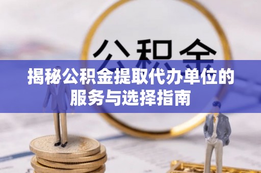 万江揭秘公积金提取代办单位的服务与选择指南