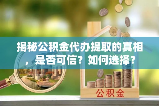 万江揭秘公积金代办提取的真相，是否可信？如何选择？