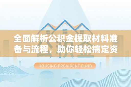 万江全面解析公积金提取材料准备与流程，助你轻松搞定资金提取