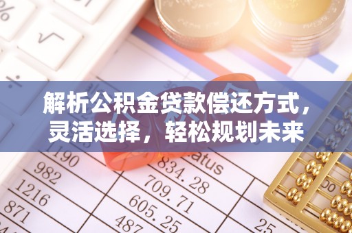 万江解析公积金贷款偿还方式，灵活选择，轻松规划未来