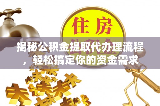 万江揭秘公积金提取代办理流程，轻松搞定你的资金需求