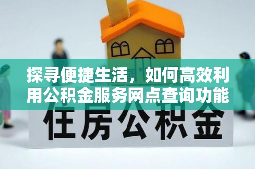 万江探寻便捷生活，如何高效利用公积金服务网点查询功能