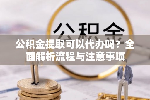 万江公积金提取可以代办吗？全面解析流程与注意事项