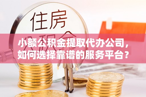 万江小额公积金提取代办公司，如何选择靠谱的服务平台？