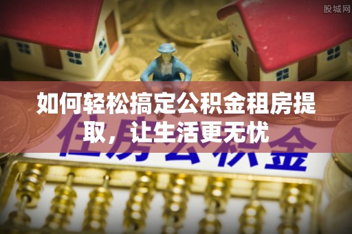 万江如何轻松搞定公积金租房提取，让生活更无忧