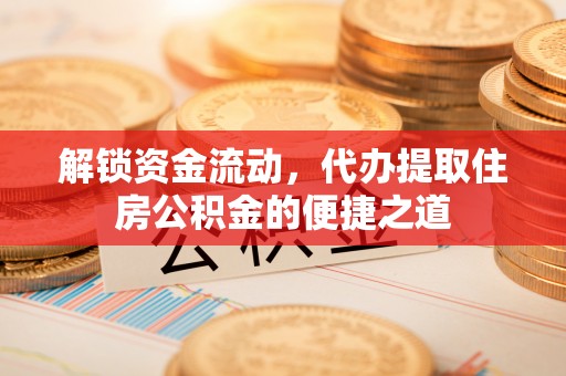 万江解锁资金流动，代办提取住房公积金的便捷之道