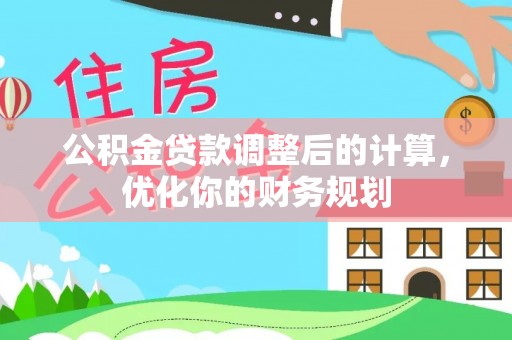 万江公积金贷款调整后的计算，优化你的财务规划