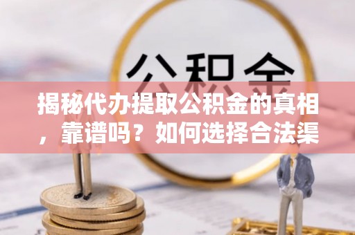 万江揭秘代办提取公积金的真相，靠谱吗？如何选择合法渠道