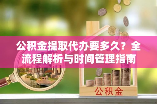 万江公积金提取代办要多久？全流程解析与时间管理指南